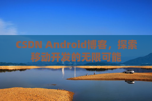 CSDN Android博客，探索移动开发的无限可能